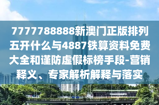 7777788888新澳門正版排列五開什么與4887鐵算資料免費大全和謹防虛假標榜手段-營銷釋義、專家解析解釋與落實