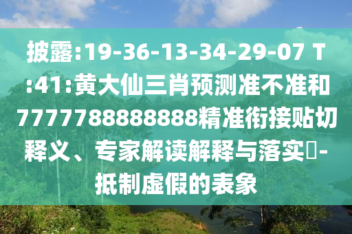 披露:19-36-13-34-29-07 T:41:黃大仙三肖預(yù)測準(zhǔn)不準(zhǔn)和7777788888888精準(zhǔn)銜接貼切釋義、專家解讀解釋與落實(shí)?-抵制虛假的表象