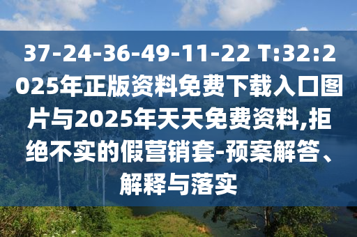 37-24-36-49-11-22 T:32:2025年正版資料免費下載入口圖片與2025年天天免費資料,拒絕不實的假營銷套-預案解答、解釋與落實
