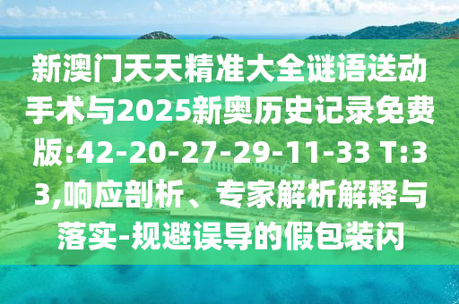 新澳門天天精準(zhǔn)大全謎語送動(dòng)手術(shù)與2025新奧歷史記錄免費(fèi)版:42-20-27-29-11-33 T:33,響應(yīng)剖析、專家解析解釋與落實(shí)-規(guī)避誤導(dǎo)的假包裝閃