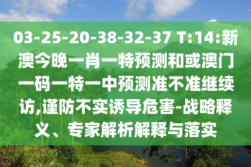 03-25-20-38-32-37 T:14:新澳今晚一肖一特預(yù)測(cè)和或澳門(mén)一碼一特一中預(yù)測(cè)準(zhǔn)不準(zhǔn)繼續(xù)訪,謹(jǐn)防不實(shí)誘導(dǎo)危害-戰(zhàn)略釋義、專(zhuān)家解析解釋與落實(shí)