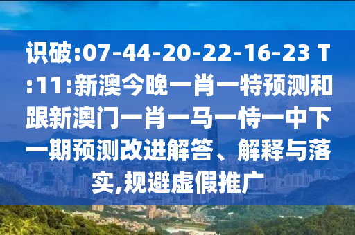 識破:07-44-20-22-16-23 T:11:新澳今晚一肖一特預測和跟新澳門一肖一馬一恃一中下一期預測改進解答、解釋與落實,規(guī)避虛假推廣
