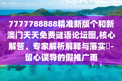 7777788888精準(zhǔn)新版?zhèn)€和新澳門天天免費(fèi)謎語論壇圖,核心解答、專家解析解釋與落實(shí)?-留心誤導(dǎo)的假推廣雨