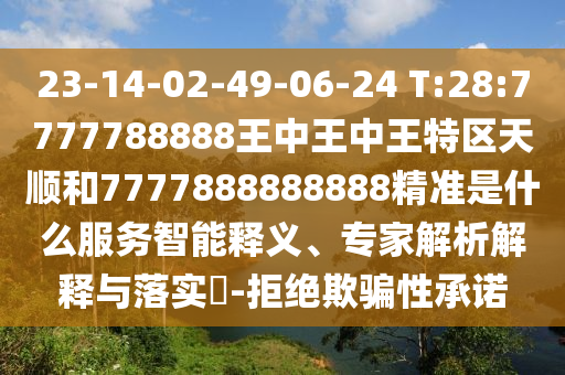 23-14-02-49-06-24 T:28:7777788888王中王中王特區(qū)天順和7777888888888精準(zhǔn)是什么服務(wù)智能釋義、專(zhuān)家解析解釋與落實(shí)?-拒絕欺騙性承諾