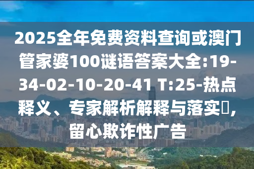 2025全年免費資料查詢或澳門管家婆100謎語答案大全:19-34-02-10-20-41 T:25-熱點釋義、專家解析解釋與落實?,留心欺詐性廣告