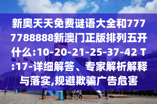新奧天天免費(fèi)謎語大全和7777788888新澳門正版排列五開什么:10-20-21-25-37-42 T:17-詳細(xì)解答、專家解析解釋與落實(shí),規(guī)避欺騙廣告危害