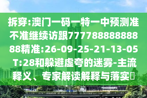拆穿:澳門(mén)一碼一特一中預(yù)測(cè)準(zhǔn)不準(zhǔn)繼續(xù)訪(fǎng)跟77778888888888精準(zhǔn):26-09-25-21-13-05 T:28和躲避虛夸的迷霧-主流釋義、專(zhuān)家解讀解釋與落實(shí)?