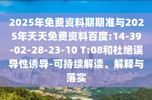 2025年免費資料期期準與2025年天天免費資料百度:14-39-02-28-23-10 T:08和杜絕誤導(dǎo)性誘導(dǎo)-可持續(xù)解讀、解釋與落實