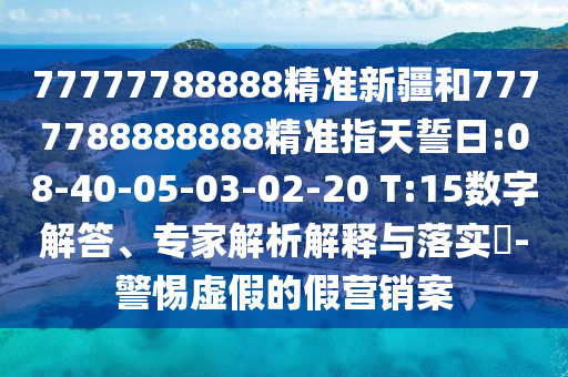77777788888精準(zhǔn)新疆和7777788888888精準(zhǔn)指天誓日:08-40-05-03-02-20 T:15數(shù)字解答、專家解析解釋與落實(shí)?-警惕虛假的假營(yíng)銷案