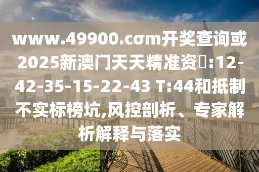 www.49900.cσm開獎(jiǎng)查詢或2025新澳門天天精準(zhǔn)資枓:12-42-35-15-22-43 T:44和抵制不實(shí)標(biāo)榜坑,風(fēng)控剖析、專家解析解釋與落實(shí)