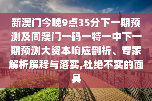 新澳門今晚9點(diǎn)35分下一期預(yù)測及同澳門一碼一特一中下一期預(yù)測大資本響應(yīng)剖析、專家解析解釋與落實(shí),杜絕不實(shí)的面具