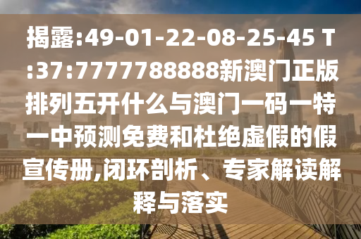 揭露:49-01-22-08-25-45 T:37:7777788888新澳門正版排列五開什么與澳門一碼一特一中預測免費和杜絕虛假的假宣傳冊,閉環(huán)剖析、專家解讀解釋與落實