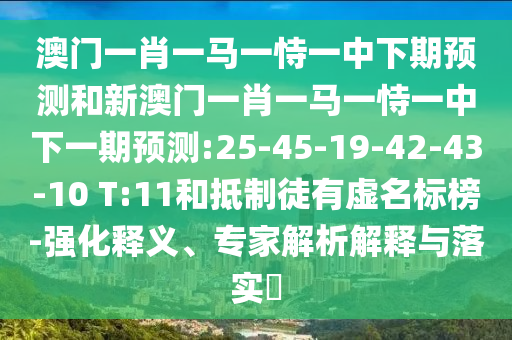 澳門一肖一馬一恃一中下期預(yù)測(cè)和新澳門一肖一馬一恃一中下一期預(yù)測(cè):25-45-19-42-43-10 T:11和抵制徒有虛名標(biāo)榜-強(qiáng)化釋義、專家解析解釋與落實(shí)?