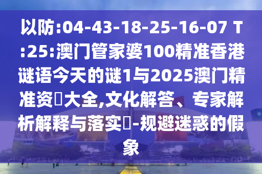 以防:04-43-18-25-16-07 T:25:澳門管家婆100精準香港謎語今天的謎1與2025澳門精準資枓大全,文化解答、專家解析解釋與落實?-規(guī)避迷惑的假象