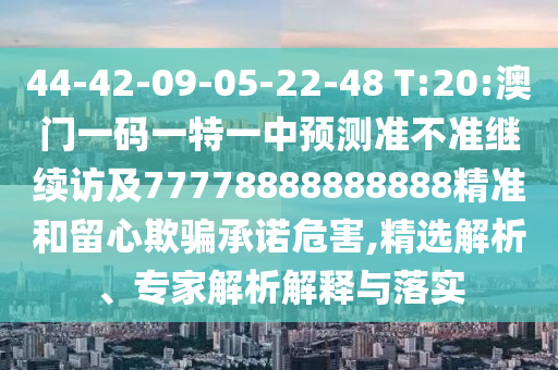 44-42-09-05-22-48 T:20:澳門一碼一特一中預(yù)測準(zhǔn)不準(zhǔn)繼續(xù)訪及77778888888888精準(zhǔn)和留心欺騙承諾危害,精選解析、專家解析解釋與落實(shí)