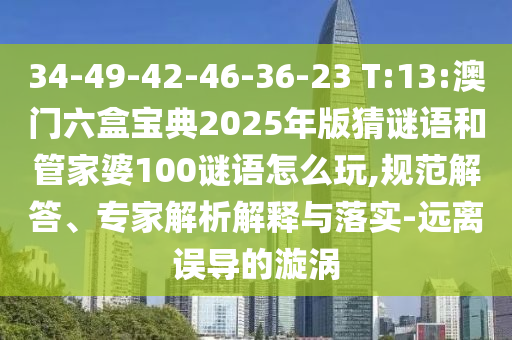 34-49-42-46-36-23 T:13:澳門六盒寶典2025年版猜謎語和管家婆100謎語怎么玩,規(guī)范解答、專家解析解釋與落實-遠離誤導的漩渦