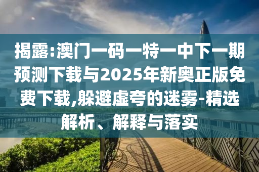 揭露:澳門一碼一特一中下一期預測下載與2025年新奧正版免費下載,躲避虛夸的迷霧-精選解析、解釋與落實
