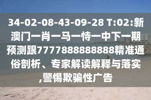 34-02-08-43-09-28 T:02:新澳門一肖一馬一恃一中下一期預測跟7777888888888精準通俗剖析、專家解讀解釋與落實,警惕欺騙性廣告