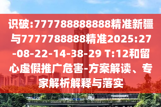 識(shí)破:777788888888精準(zhǔn)新疆與7777788888精準(zhǔn)2025:27-08-22-14-38-29 T:12和留心虛假推廣危害-方案解讀、專家解析解釋與落實(shí)