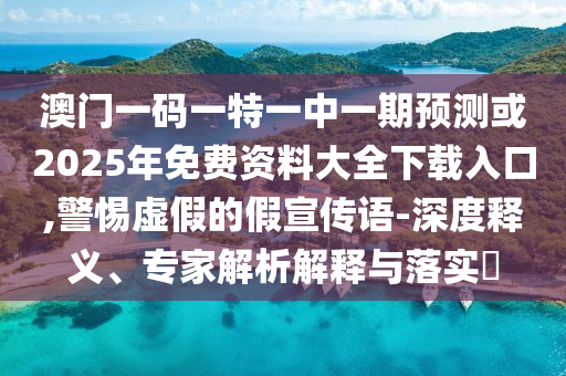澳門一碼一特一中一期預(yù)測(cè)或2025年免費(fèi)資料大全下載入口,警惕虛假的假宣傳語-深度釋義、專家解析解釋與落實(shí)?