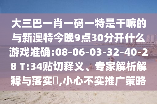 大三巴一肖一碼一特是干嘛的與新澳特今晚9點(diǎn)30分開什么游戲準(zhǔn)確:08-06-03-32-40-28 T:34貼切釋義、專家解析解釋與落實(shí)?,小心不實(shí)推廣策略
