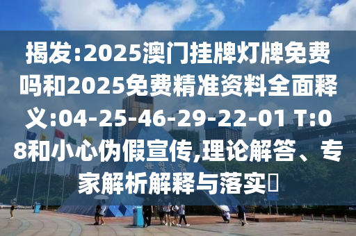 揭發(fā):2025澳門掛牌燈牌免費(fèi)嗎和2025免費(fèi)精準(zhǔn)資料全面釋義:04-25-46-29-22-01 T:08和小心偽假宣傳,理論解答、專家解析解釋與落實(shí)?