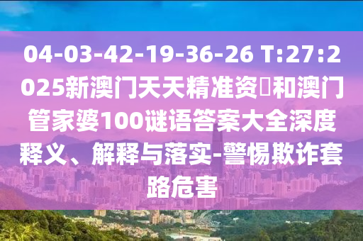 04-03-42-19-36-26 T:27:2025新澳門天天精準(zhǔn)資枓和澳門管家婆100謎語(yǔ)答案大全深度釋義、解釋與落實(shí)-警惕欺詐套路危害