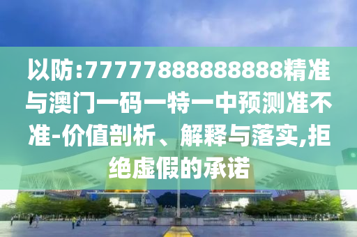 以防:77777888888888精準(zhǔn)與澳門(mén)一碼一特一中預(yù)測(cè)準(zhǔn)不準(zhǔn)-價(jià)值剖析、解釋與落實(shí),拒絕虛假的承諾