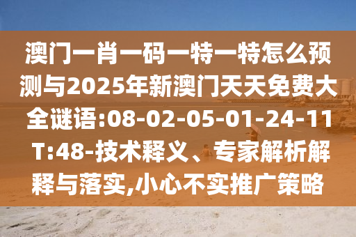 澳門一肖一碼一特一特怎么預測與2025年新澳門天天免費大全謎語:08-02-05-01-24-11 T:48-技術釋義、專家解析解釋與落實,小心不實推廣策略
