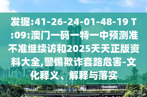 發(fā)掘:41-26-24-01-48-19 T:09:澳門(mén)一碼一特一中預(yù)測(cè)準(zhǔn)不準(zhǔn)繼續(xù)訪(fǎng)和2025天天正版資料大全,警惕欺詐套路危害-文化釋義、解釋與落實(shí)