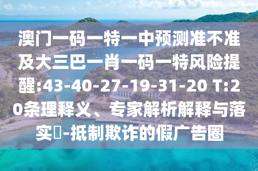 澳門(mén)一碼一特一中預(yù)測(cè)準(zhǔn)不準(zhǔn)及大三巴一肖一碼一特風(fēng)險(xiǎn)提醒:43-40-27-19-31-20 T:20條理釋義、專(zhuān)家解析解釋與落實(shí)?-抵制欺詐的假?gòu)V告圈