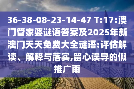 36-38-08-23-14-47 T:17:澳門管家婆謎語答案及2025年新澳門天天免費(fèi)大全謎語:評估解讀、解釋與落實(shí),留心誤導(dǎo)的假推廣雨