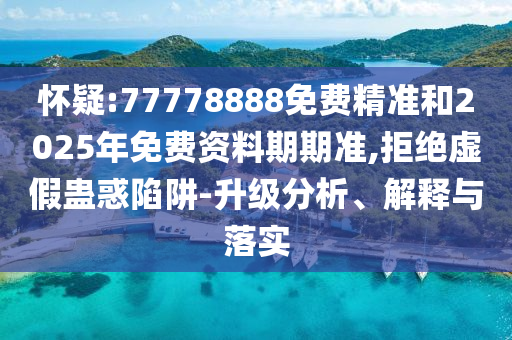 懷疑:77778888免費(fèi)精準(zhǔn)和2025年免費(fèi)資料期期準(zhǔn),拒絕虛假蠱惑陷阱-升級分析、解釋與落實(shí)