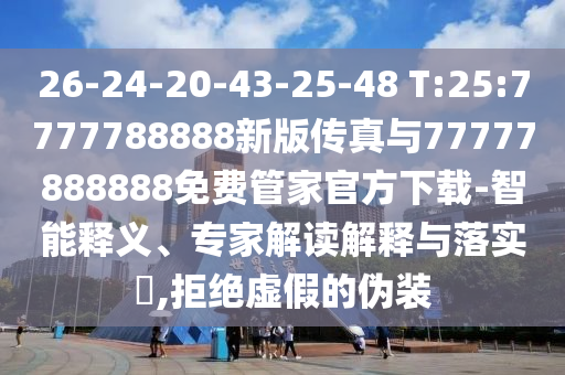 26-24-20-43-25-48 T:25:7777788888新版?zhèn)髡媾c77777888888免費管家官方下載-智能釋義、專家解讀解釋與落實?,拒絕虛假的偽裝