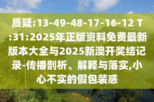 質(zhì)疑:13-49-48-17-16-12 T:31:2025年正版資料免費(fèi)最新版本大全與2025新澳開獎(jiǎng)結(jié)記錄-傳播剖析、解釋與落實(shí),小心不實(shí)的假包裝惑