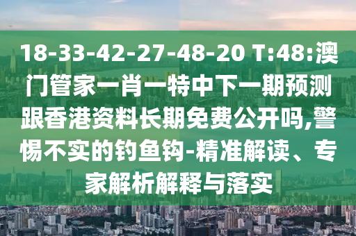 18-33-42-27-48-20 T:48:澳門管家一肖一特中下一期預(yù)測(cè)跟香港資料長期免費(fèi)公開嗎,警惕不實(shí)的釣魚鉤-精準(zhǔn)解讀、專家解析解釋與落實(shí)