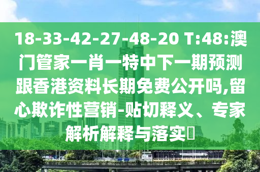 18-33-42-27-48-20 T:48:澳門管家一肖一特中下一期預(yù)測(cè)跟香港資料長(zhǎng)期免費(fèi)公開(kāi)嗎,留心欺詐性營(yíng)銷-貼切釋義、專家解析解釋與落實(shí)?