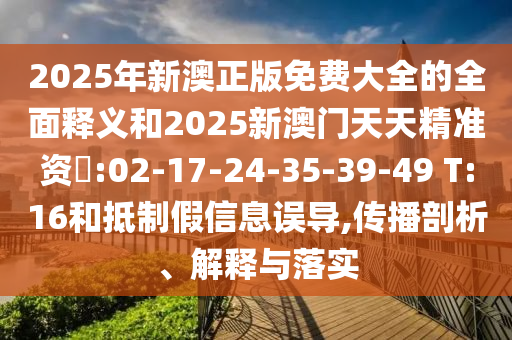2025年新澳正版免費大全的全面釋義和2025新澳門天天精準資枓:02-17-24-35-39-49 T:16和抵制假信息誤導(dǎo),傳播剖析、解釋與落實