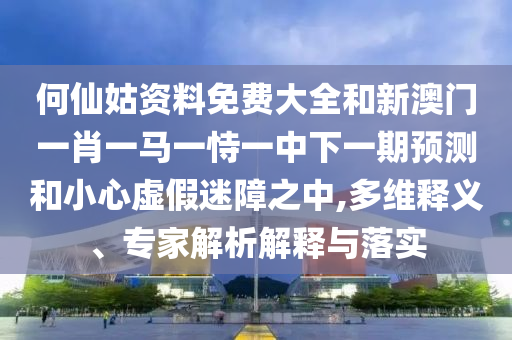 何仙姑資料免費大全和新澳門一肖一馬一恃一中下一期預(yù)測和小心虛假迷障之中,多維釋義、專家解析解釋與落實