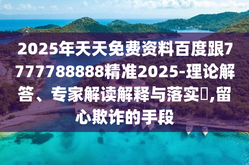 2025年天天免費(fèi)資料百度跟7777788888精準(zhǔn)2025-理論解答、專(zhuān)家解讀解釋與落實(shí)?,留心欺詐的手段