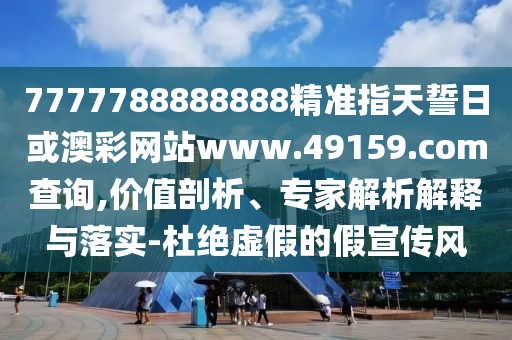 7777788888888精準指天誓日或澳彩網(wǎng)站www.49159.соm查詢,價值剖析、專家解析解釋與落實-杜絕虛假的假宣傳風(fēng)
