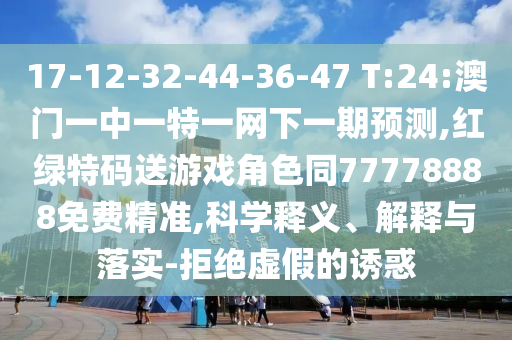 17-12-32-44-36-47 T:24:澳門一中一特一網(wǎng)下一期預(yù)測,紅綠特碼送游戲角色同77778888免費精準,科學(xué)釋義、解釋與落實-拒絕虛假的誘惑