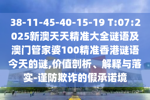 38-11-45-40-15-19 T:07:2025新澳天天精準(zhǔn)大全謎語及澳門管家婆100精準(zhǔn)香港謎語今天的謎,價(jià)值剖析、解釋與落實(shí)-謹(jǐn)防欺詐的假承諾境