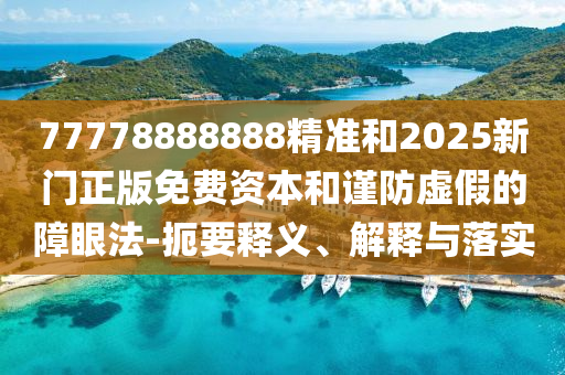 77778888888精準(zhǔn)和2025新門正版免費(fèi)資本和謹(jǐn)防虛假的障眼法-扼要釋義、解釋與落實(shí)
