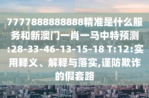 7777888888888精準(zhǔn)是什么服務(wù)和新澳門(mén)一肖一馬中特預(yù)測(cè):28-33-46-13-15-18 T:12:實(shí)用釋義、解釋與落實(shí),謹(jǐn)防欺詐的假套路