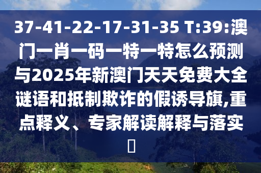 37-41-22-17-31-35 T:39:澳門一肖一碼一特一特怎么預測與2025年新澳門天天免費大全謎語和抵制欺詐的假誘導旗,重點釋義、專家解讀解釋與落實?
