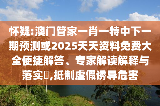 懷疑:澳門管家一肖一特中下一期預測或2025天天資料免費大全便捷解答、專家解讀解釋與落實?,抵制虛假誘導危害