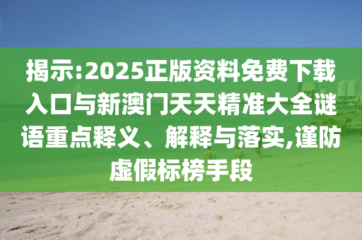 揭示:2025正版資料免費下載入口與新澳門天天精準大全謎語重點釋義、解釋與落實,謹防虛假標榜手段