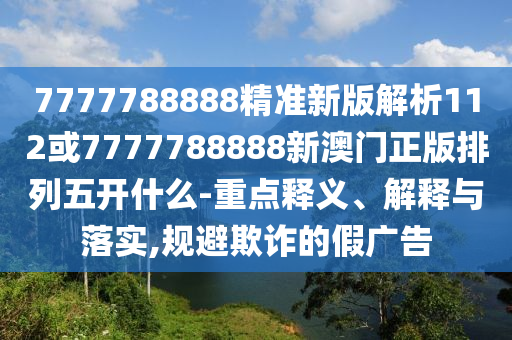 7777788888精準(zhǔn)新版解析112或7777788888新澳門正版排列五開什么-重點釋義、解釋與落實,規(guī)避欺詐的假廣告