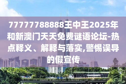 77777788888王中王2025年和新澳門天天免費(fèi)謎語論壇-熱點(diǎn)釋義、解釋與落實(shí),警惕誤導(dǎo)的假宣傳